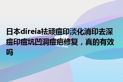 日本direia祛顽痘印淡化消印去深痘印痘坑凹洞痘疤修复，真的有效吗