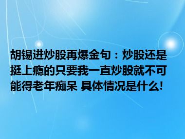 胡锡进炒股再爆金句：炒股还是挺上瘾的只要我一直炒股就不可能得老年痴呆 具体情况是什么!