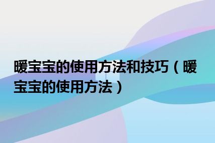 暖宝宝的使用方法和技巧（暖宝宝的使用方法）