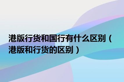 港版行货和国行有什么区别（港版和行货的区别）