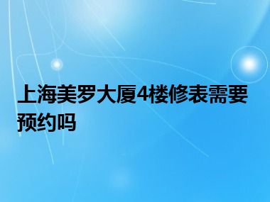 上海美罗大厦4楼修表需要预约吗