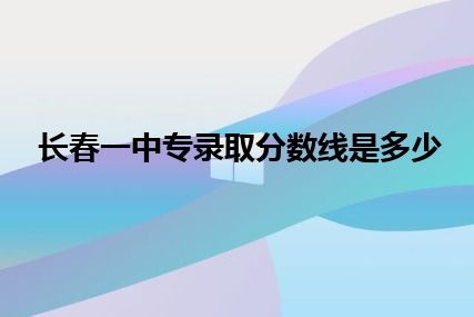 长春一中专录取分数线是多少