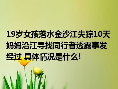 19岁女孩落水金沙江失踪10天妈妈沿江寻找同行者透露事发经过 具体情况是什么!