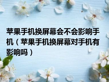 苹果手机换屏幕会不会影响手机（苹果手机换屏幕对手机有影响吗）