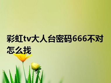 彩虹tv大人台密码666不对怎么找