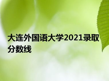 大连外国语大学2021录取分数线