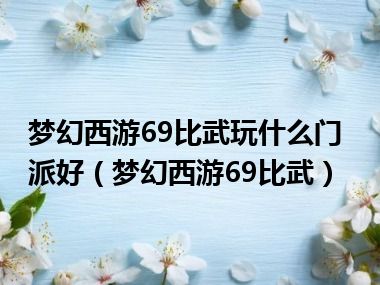 梦幻西游69比武玩什么门派好（梦幻西游69比武）