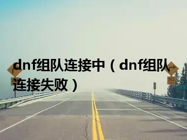 dnf组队连接中（dnf组队连接失败）