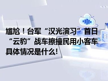 尴尬！台军“汉光演习”首日“云豹”战车擦撞民用小客车 具体情况是什么!