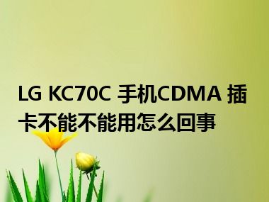 LG KC70C 手机CDMA 插卡不能不能用怎么回事