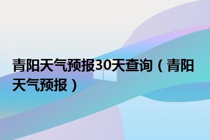 青阳天气预报30天查询（青阳天气预报）