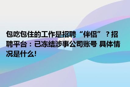 包吃包住的工作是招聘“伴侣”？招聘平台：已冻结涉事公司账号 具体情况是什么!