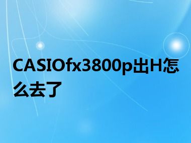 CASIOfx3800p出H怎么去了