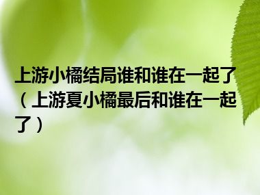 上游小橘结局谁和谁在一起了（上游夏小橘最后和谁在一起了）