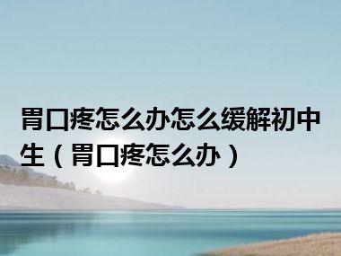 胃口疼怎么办怎么缓解初中生（胃口疼怎么办）