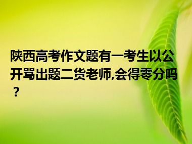 陕西高考作文题有一考生以公开骂出题二货老师,会得零分吗？