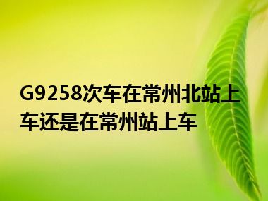 G9258次车在常州北站上车还是在常州站上车