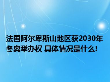 法国阿尔卑斯山地区获2030年冬奥举办权 具体情况是什么!