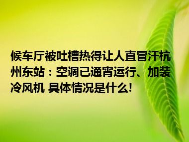 候车厅被吐槽热得让人直冒汗杭州东站：空调已通宵运行、加装冷风机 具体情况是什么!