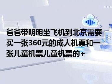 爸爸带明明坐飞机到北京需要买一张360元的成人机票和一张儿童机票儿童机票的+