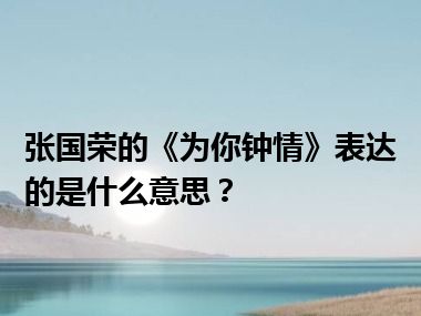 张国荣的《为你钟情》表达的是什么意思？