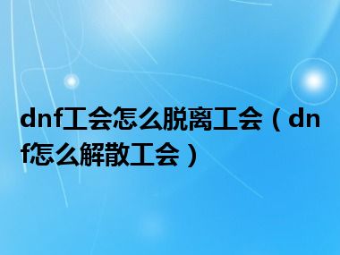 dnf工会怎么脱离工会（dnf怎么解散工会）