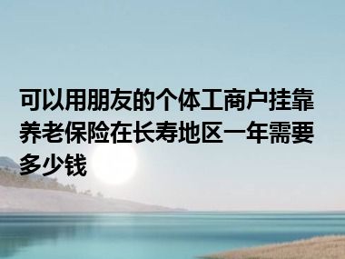 可以用朋友的个体工商户挂靠养老保险在长寿地区一年需要多少钱