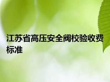 江苏省高压安全阀校验收费标准