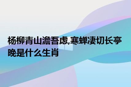 杨柳青山澹吾虑,寒蝉凄切长亭晚是什么生肖