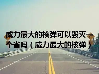 威力最大的核弹可以毁灭一个省吗（威力最大的核弹）