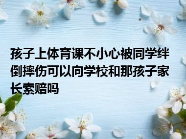 孩子上体育课不小心被同学绊倒摔伤可以向学校和那孩子家长索赔吗