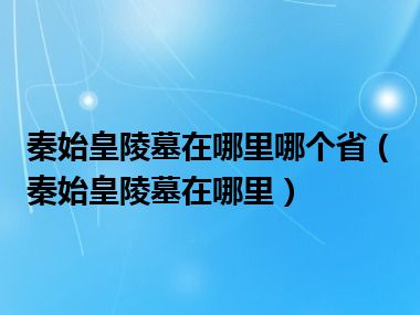 秦始皇陵墓在哪里哪个省（秦始皇陵墓在哪里）