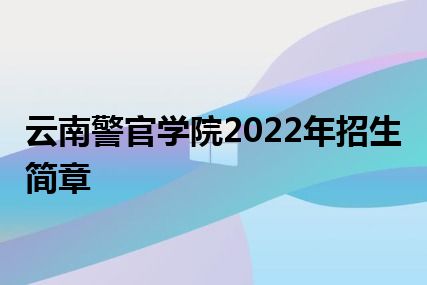 云南警官学院2022年招生简章