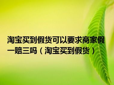 淘宝买到假货可以要求商家假一赔三吗（淘宝买到假货）