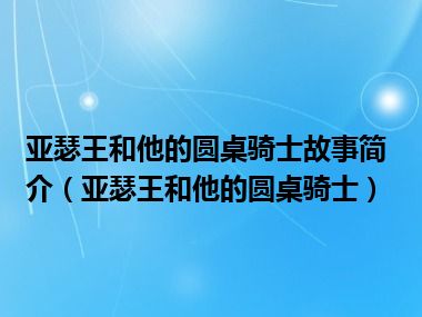 亚瑟王和他的圆桌骑士故事简介（亚瑟王和他的圆桌骑士）