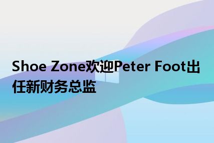 Shoe Zone欢迎Peter Foot出任新财务总监