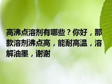 高沸点溶剂有哪些？你好，那款溶剂沸点高，能耐高温，溶解油墨，谢谢