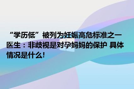 “学历低”被列为妊娠高危标准之一医生：非歧视是对孕妈妈的保护 具体情况是什么!