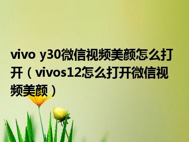 vivo y30微信视频美颜怎么打开（vivos12怎么打开微信视频美颜）