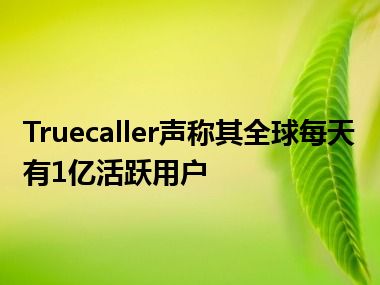 Truecaller声称其全球每天有1亿活跃用户