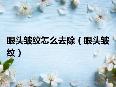 眼头皱纹怎么去除（眼头皱纹）