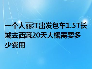 一个人丽江出发包车1.5T长城去西藏20天大概需要多少费用