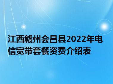 江西赣州会昌县2022年电信宽带套餐资费介绍表