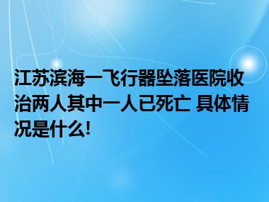 江苏滨海一飞行器坠落医院收治两人其中一人已死亡 具体情况是什么!