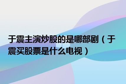 于震主演炒股的是哪部剧（于震买股票是什么电视）