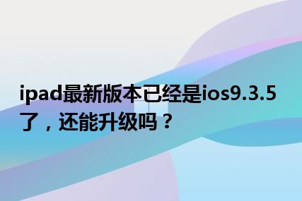 ipad最新版本已经是ios9.3.5了，还能升级吗？