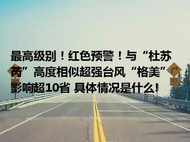 最高级别！红色预警！与“杜苏芮”高度相似超强台风“格美”影响超10省 具体情况是什么!