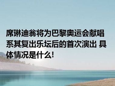 席琳迪翁将为巴黎奥运会献唱 系其复出乐坛后的首次演出 具体情况是什么!