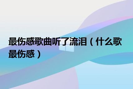 最伤感歌曲听了流泪（什么歌最伤感）