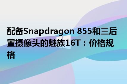 配备Snapdragon 855和三后置摄像头的魅族16T：价格规格